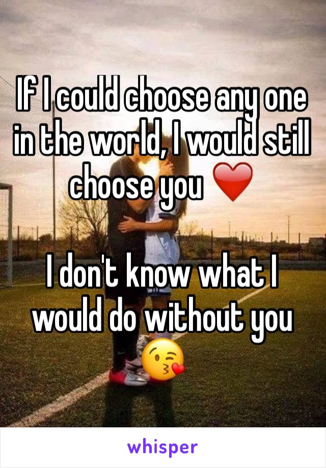 If I could choose any one in the world, I would still choose you ❤️ 

I don't know what I would do without you 😘