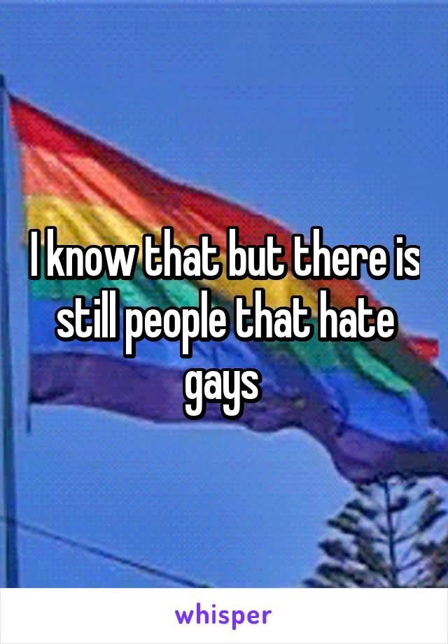 I know that but there is still people that hate gays 