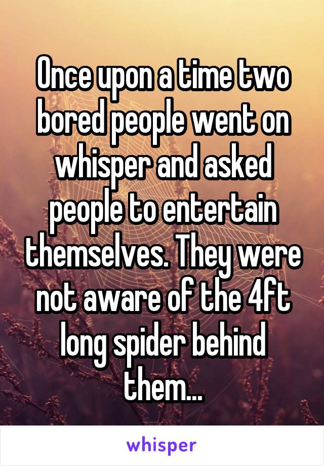 Once upon a time two bored people went on whisper and asked people to entertain themselves. They were not aware of the 4ft long spider behind them...