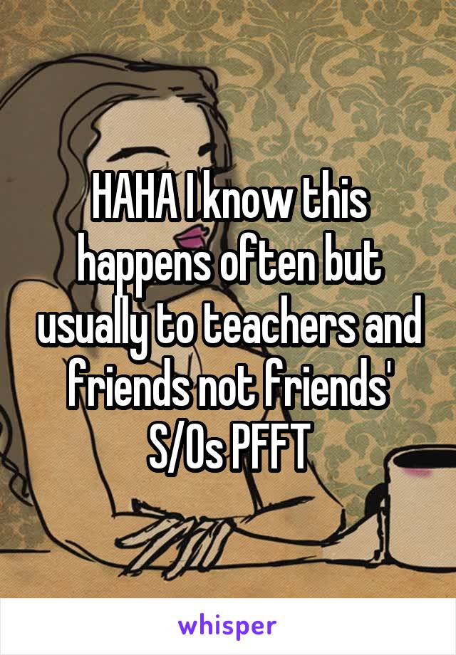 HAHA I know this happens often but usually to teachers and friends not friends' S/Os PFFT