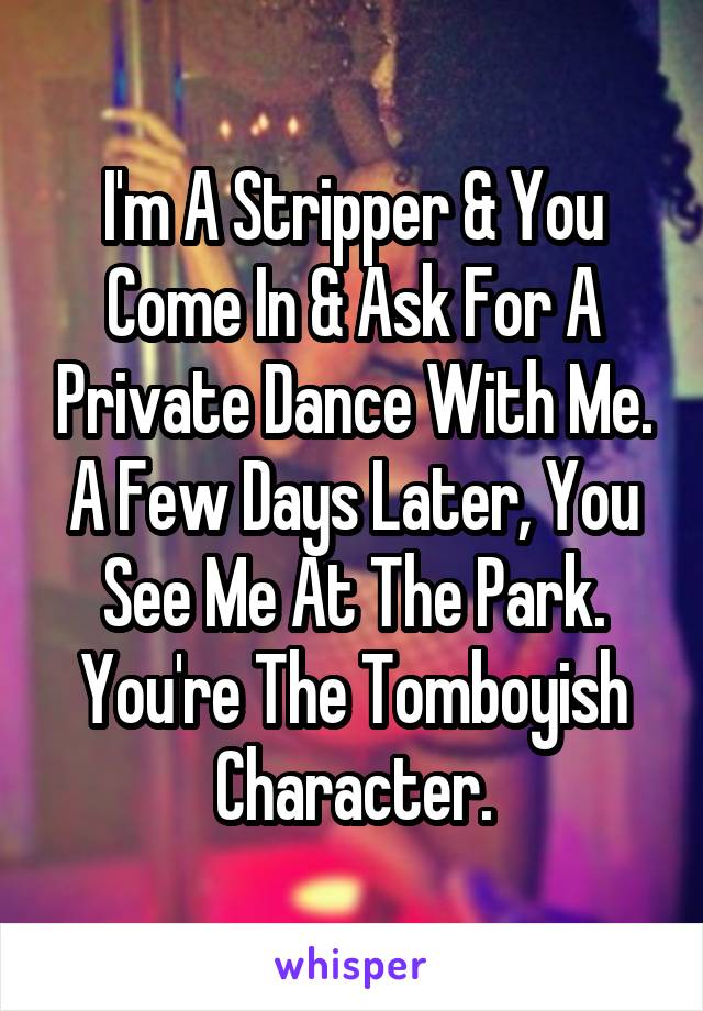I'm A Stripper & You Come In & Ask For A Private Dance With Me.
A Few Days Later, You See Me At The Park.
You're The Tomboyish Character.