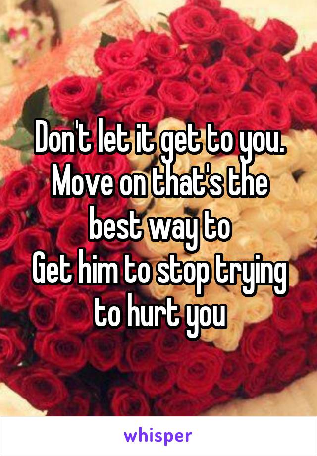 Don't let it get to you.
Move on that's the best way to
Get him to stop trying to hurt you