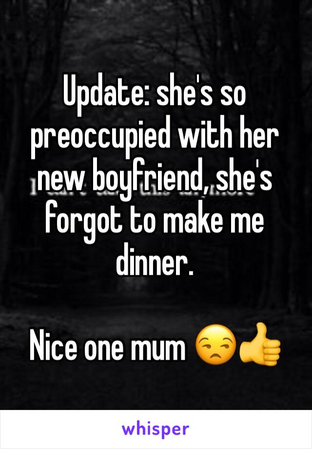 Update: she's so preoccupied with her new boyfriend, she's forgot to make me dinner.

Nice one mum 😒👍