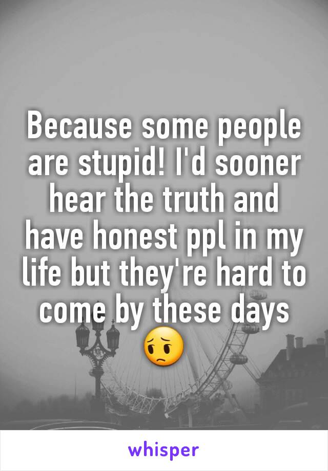 Because some people are stupid! I'd sooner hear the truth and have honest ppl in my life but they're hard to come by these days 😔