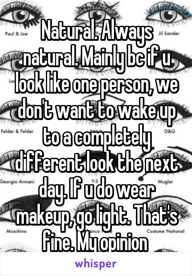 Natural. Always natural. Mainly bc if u look like one person, we don't want to wake up to a completely different look the next day. If u do wear makeup, go light. That's fine. My opinion 