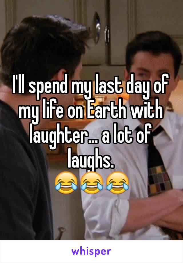 I'll spend my last day of my life on Earth with laughter... a lot of laughs.
😂😂😂