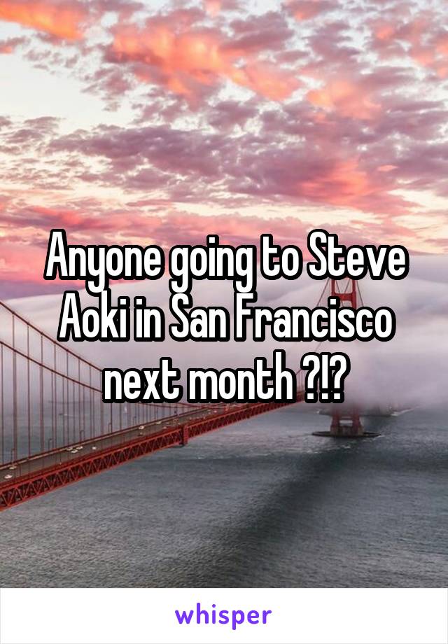 Anyone going to Steve Aoki in San Francisco next month ?!?