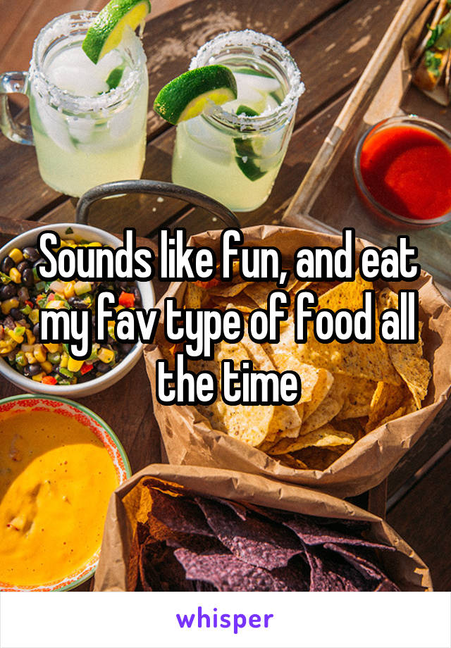 Sounds like fun, and eat my fav type of food all the time