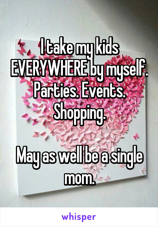 I take my kids EVERYWHERE by myself. Parties. Events. Shopping.

May as well be a single mom.
