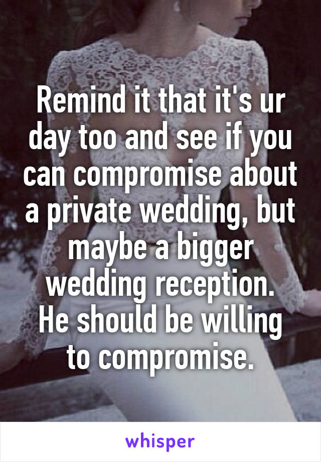 Remind it that it's ur day too and see if you can compromise about a private wedding, but maybe a bigger wedding reception.
He should be willing to compromise.