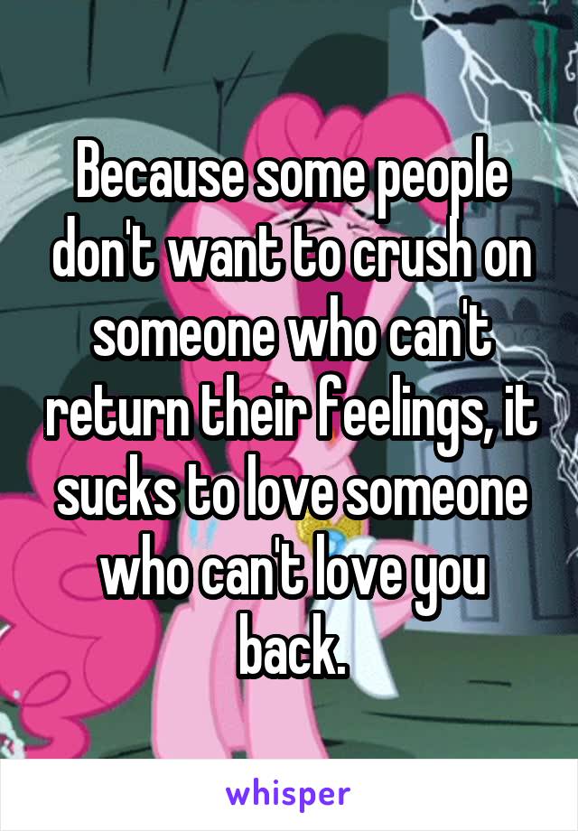 Because some people don't want to crush on someone who can't return their feelings, it sucks to love someone who can't love you back.