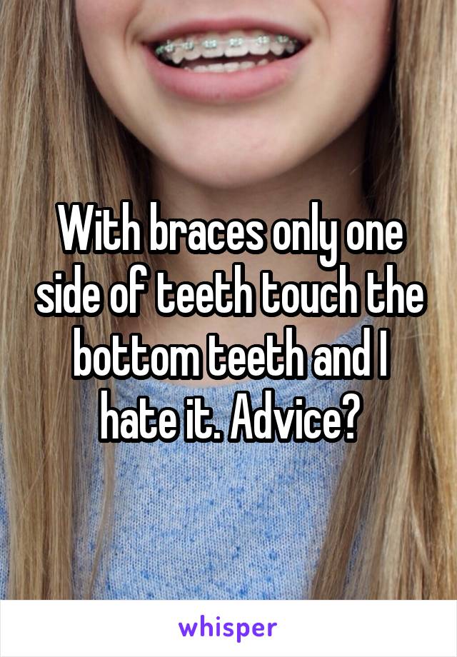 With braces only one side of teeth touch the bottom teeth and I hate it. Advice?