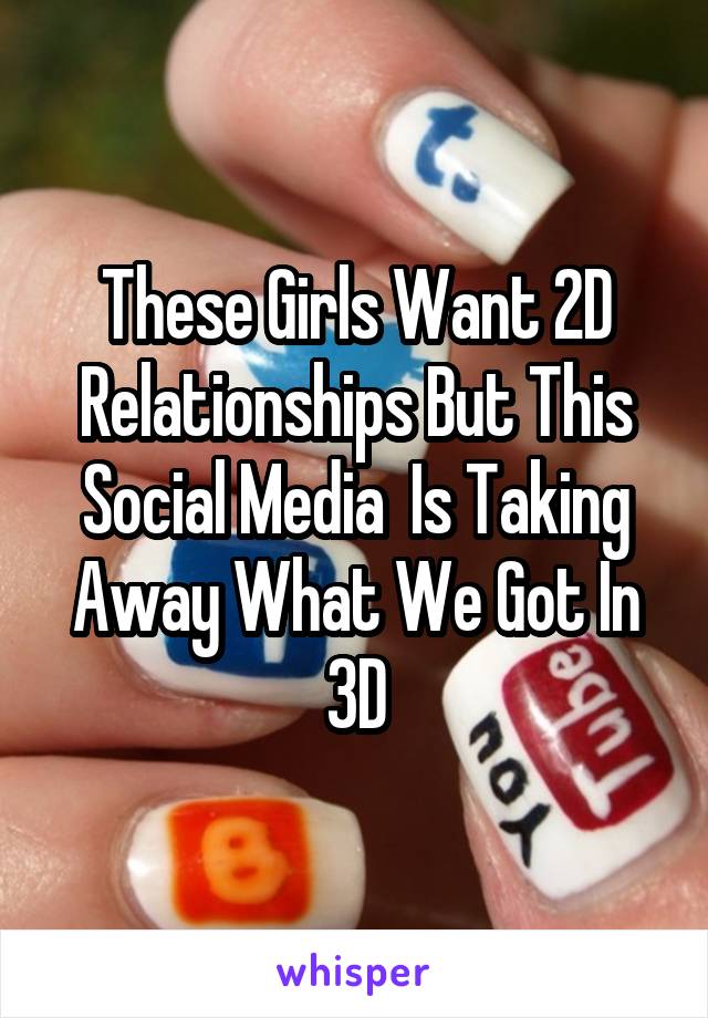 These Girls Want 2D Relationships But This Social Media  Is Taking Away What We Got In 3D