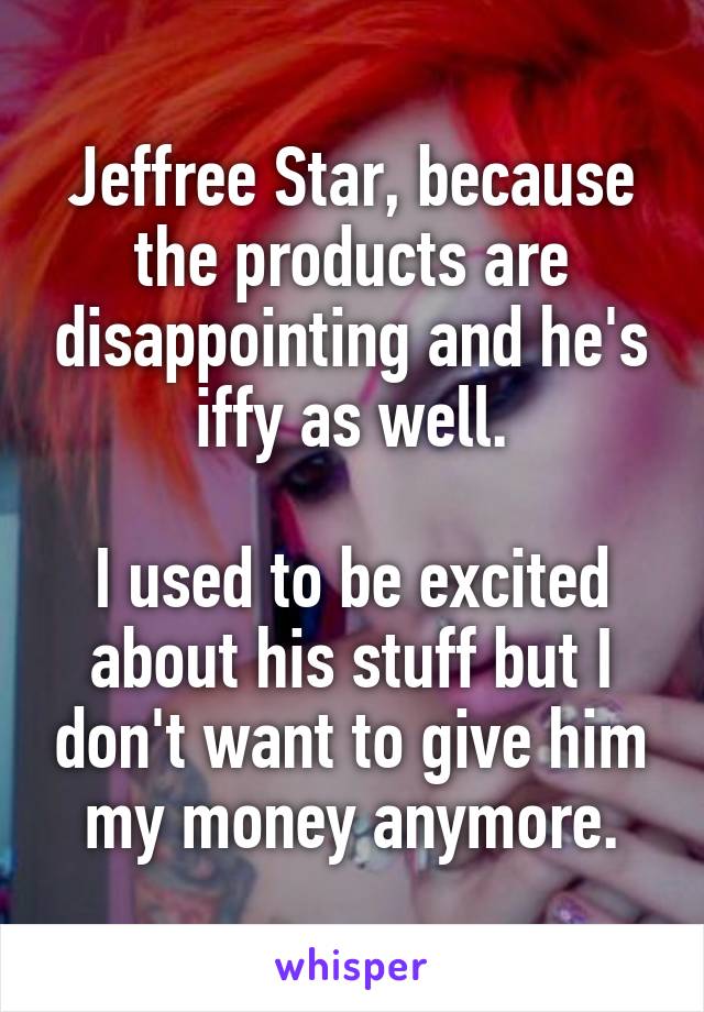Jeffree Star, because the products are disappointing and he's iffy as well.

I used to be excited about his stuff but I don't want to give him my money anymore.