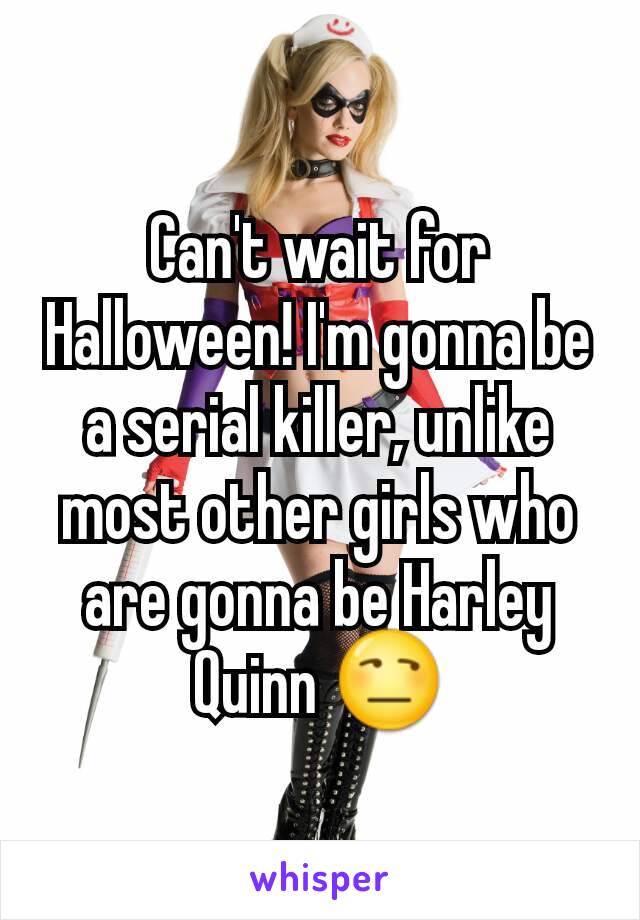 Can't wait for Halloween! I'm gonna be a serial killer, unlike most other girls who are gonna be Harley Quinn 😒