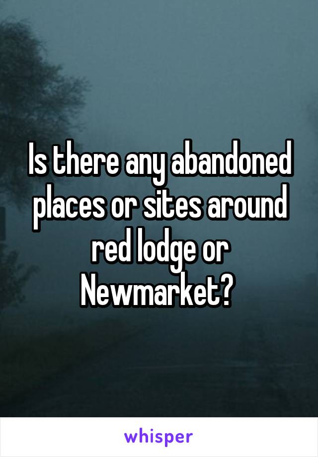 Is there any abandoned places or sites around red lodge or Newmarket? 