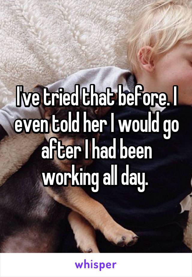 I've tried that before. I even told her I would go after I had been working all day. 