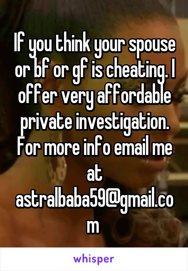 If you think your spouse or bf or gf is cheating. I offer very affordable private investigation. For more info email me at astralbaba59@gmail.com 