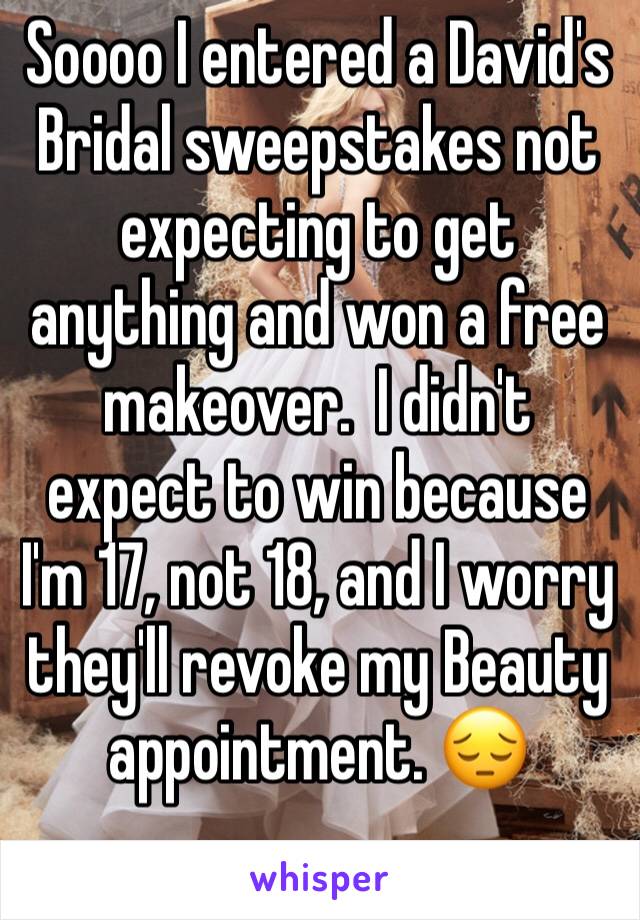 Soooo I entered a David's Bridal sweepstakes not expecting to get anything and won a free makeover.  I didn't expect to win because I'm 17, not 18, and I worry they'll revoke my Beauty appointment. 😔