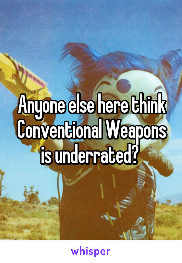 Anyone else here think Conventional Weapons is underrated? 