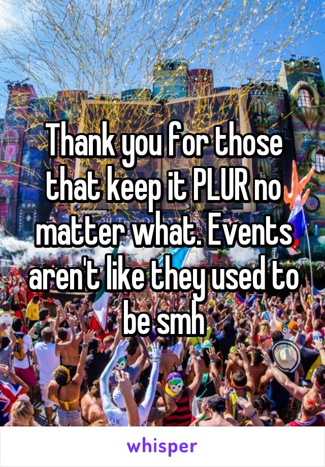 Thank you for those that keep it PLUR no matter what. Events aren't like they used to be smh