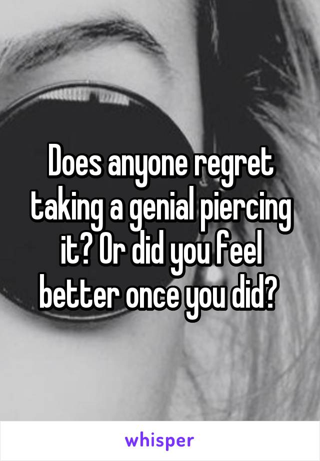 Does anyone regret taking a genial piercing it? Or did you feel better once you did? 