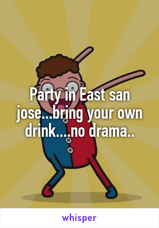 Party in East san jose...bring your own drink....no drama..