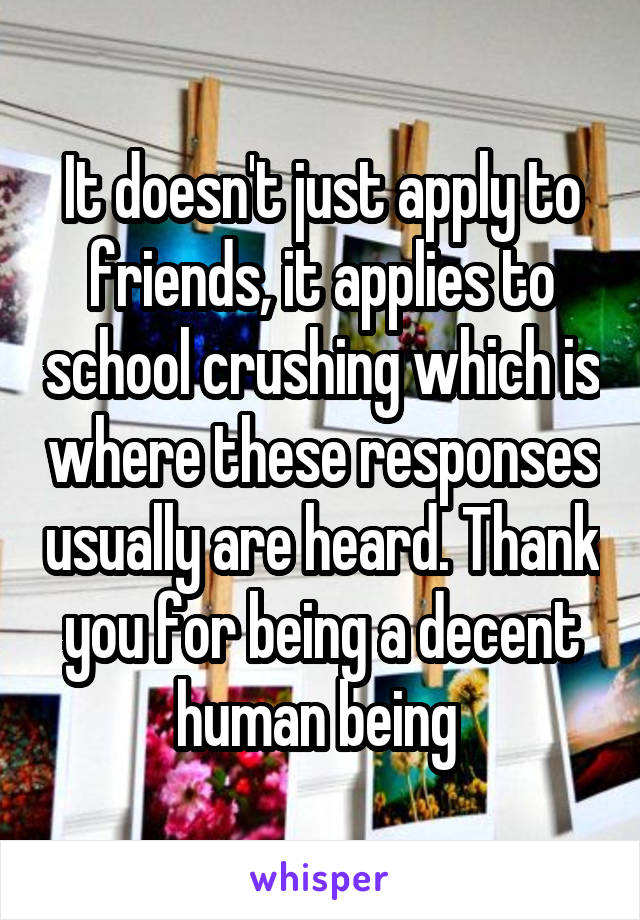 It doesn't just apply to friends, it applies to school crushing which is where these responses usually are heard. Thank you for being a decent human being 