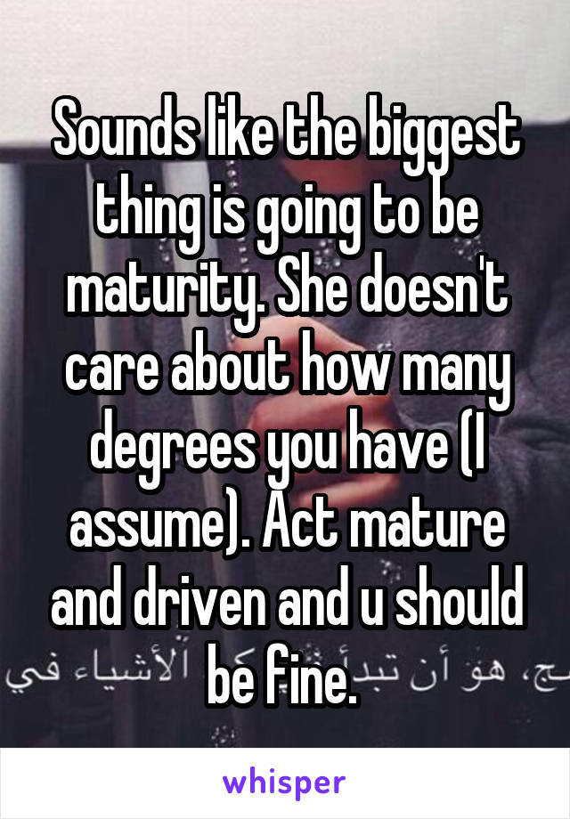 Sounds like the biggest thing is going to be maturity. She doesn't care about how many degrees you have (I assume). Act mature and driven and u should be fine. 