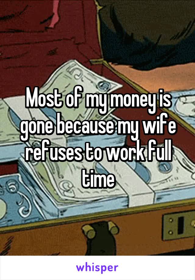 Most of my money is gone because my wife refuses to work full time