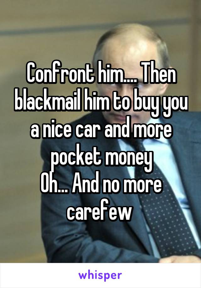 Confront him.... Then blackmail him to buy you a nice car and more pocket money
Oh... And no more carefew 