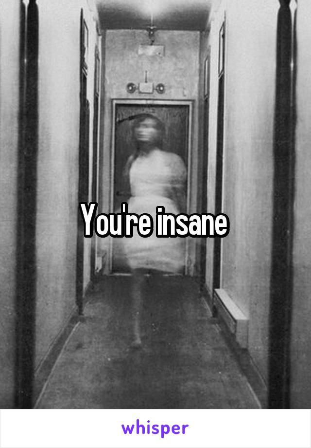 You're insane 