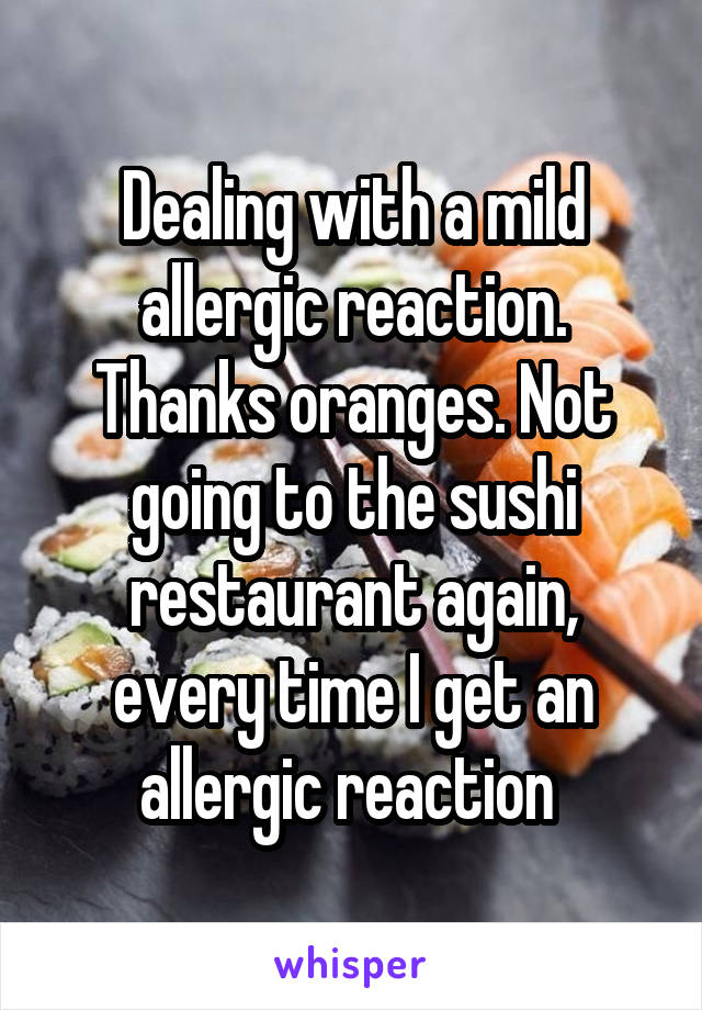 Dealing with a mild allergic reaction. Thanks oranges. Not going to the sushi restaurant again, every time I get an allergic reaction 