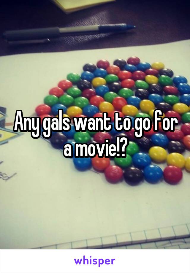 Any gals want to go for a movie!?