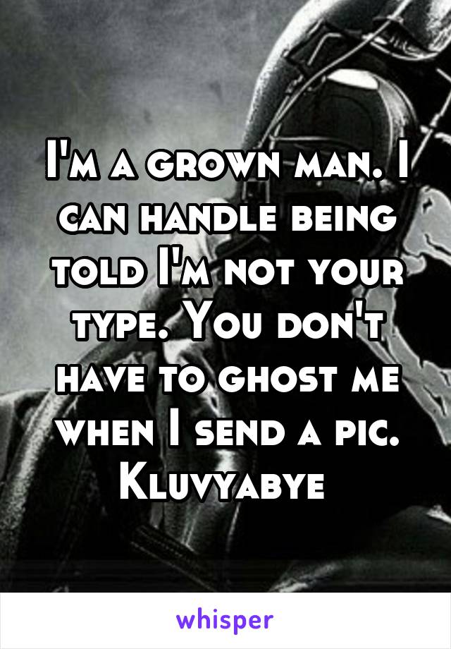 I'm a grown man. I can handle being told I'm not your type. You don't have to ghost me when I send a pic. Kluvyabye 