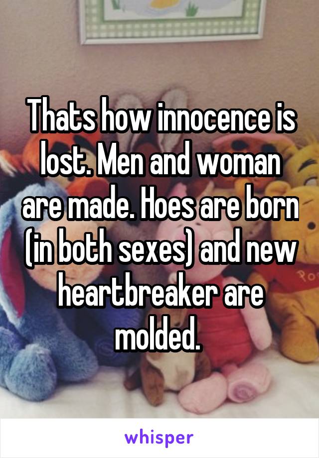 Thats how innocence is lost. Men and woman are made. Hoes are born (in both sexes) and new heartbreaker are molded. 
