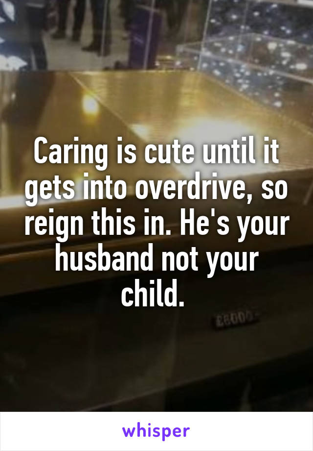 Caring is cute until it gets into overdrive, so reign this in. He's your husband not your child. 