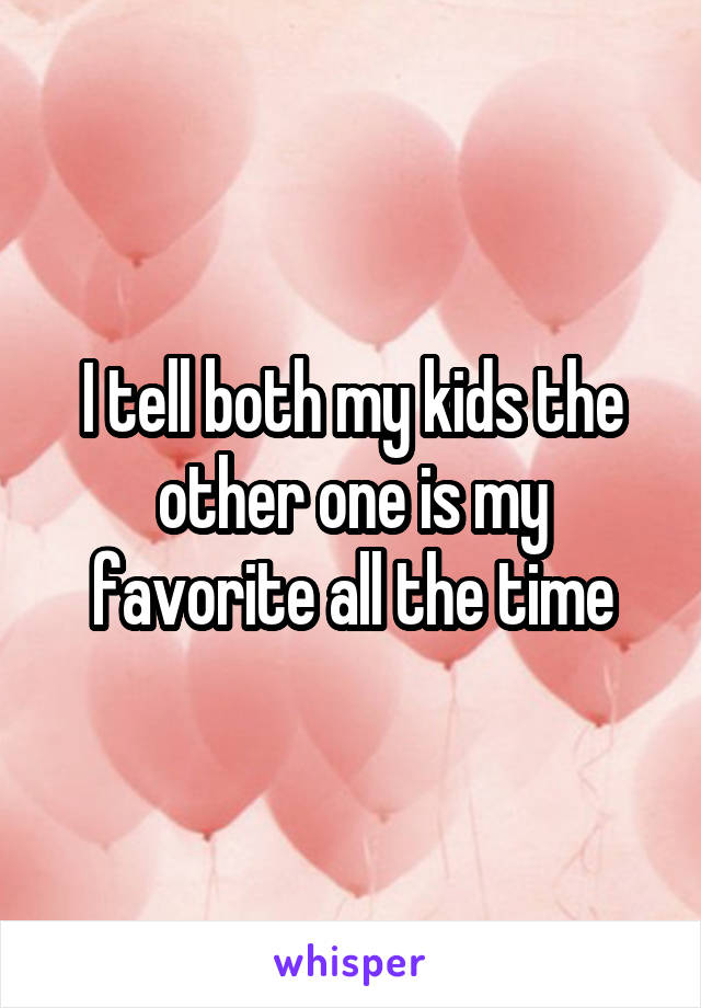 I tell both my kids the other one is my favorite all the time