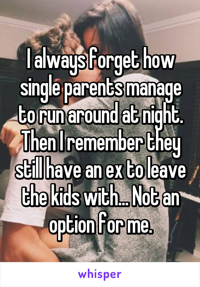 I always forget how single parents manage to run around at night. Then I remember they still have an ex to leave the kids with... Not an option for me.