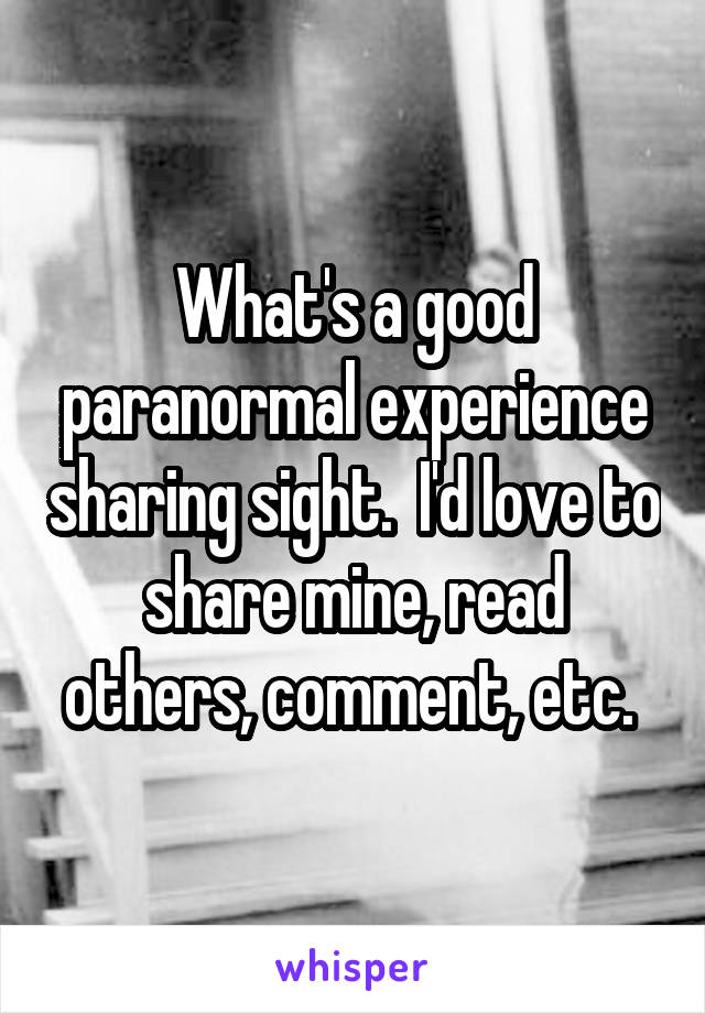 What's a good paranormal experience sharing sight.  I'd love to share mine, read others, comment, etc. 