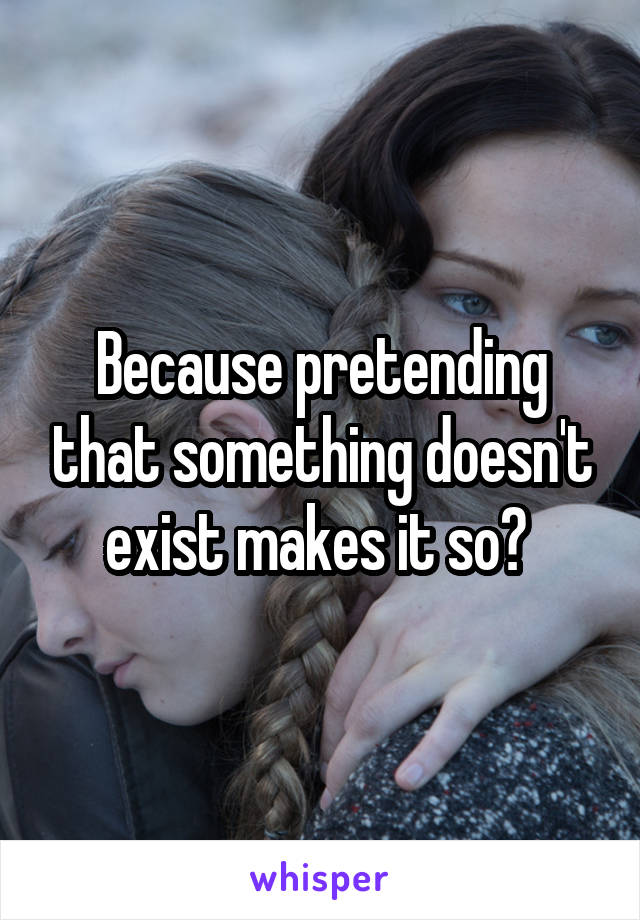 Because pretending that something doesn't exist makes it so? 