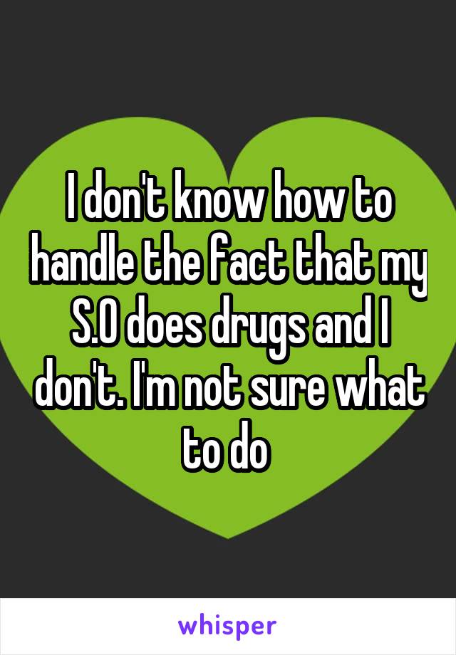 I don't know how to handle the fact that my S.O does drugs and I don't. I'm not sure what to do 
