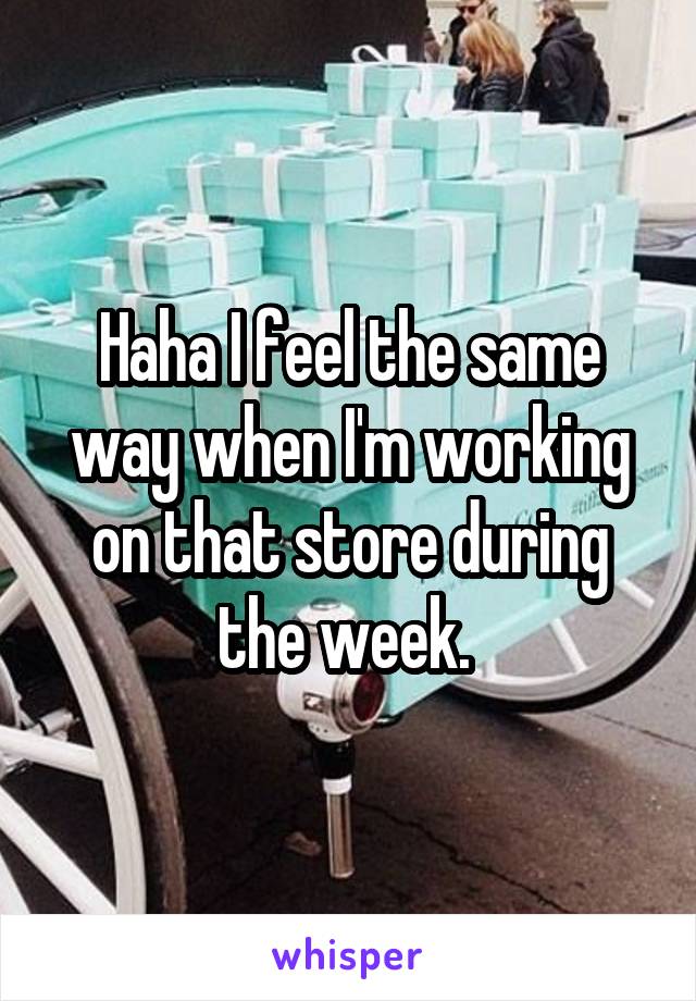 Haha I feel the same way when I'm working on that store during the week. 