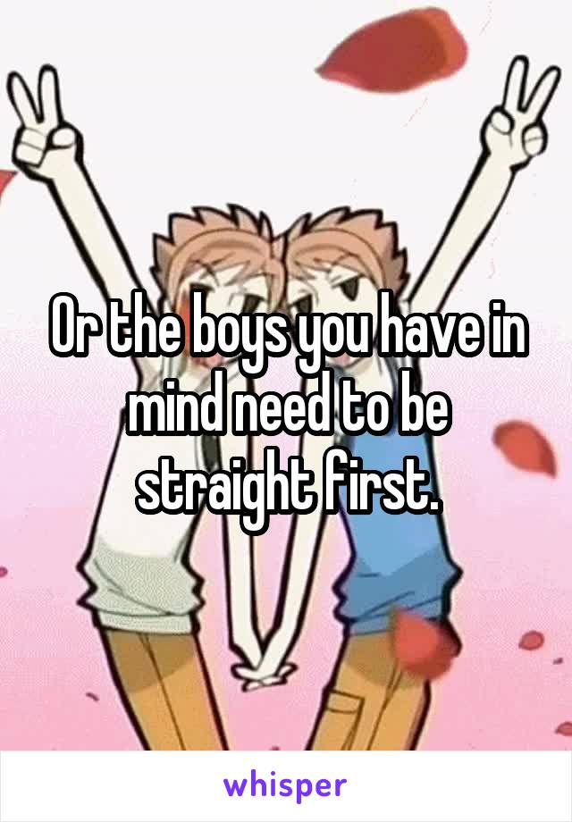 Or the boys you have in mind need to be straight first.