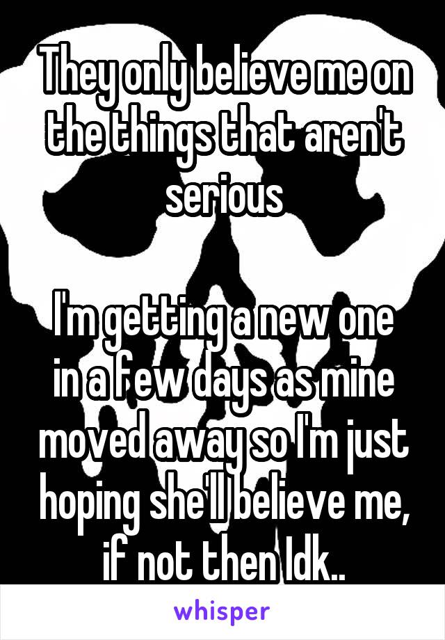 They only believe me on the things that aren't serious

I'm getting a new one in a few days as mine moved away so I'm just hoping she'll believe me, if not then Idk..