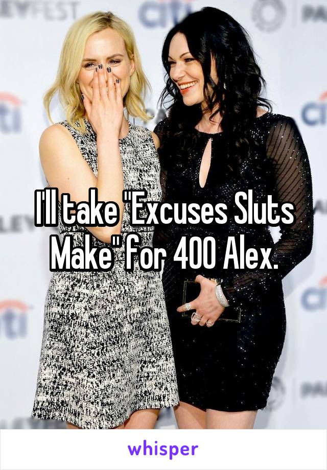 I'll take "Excuses Sluts Make" for 400 Alex.