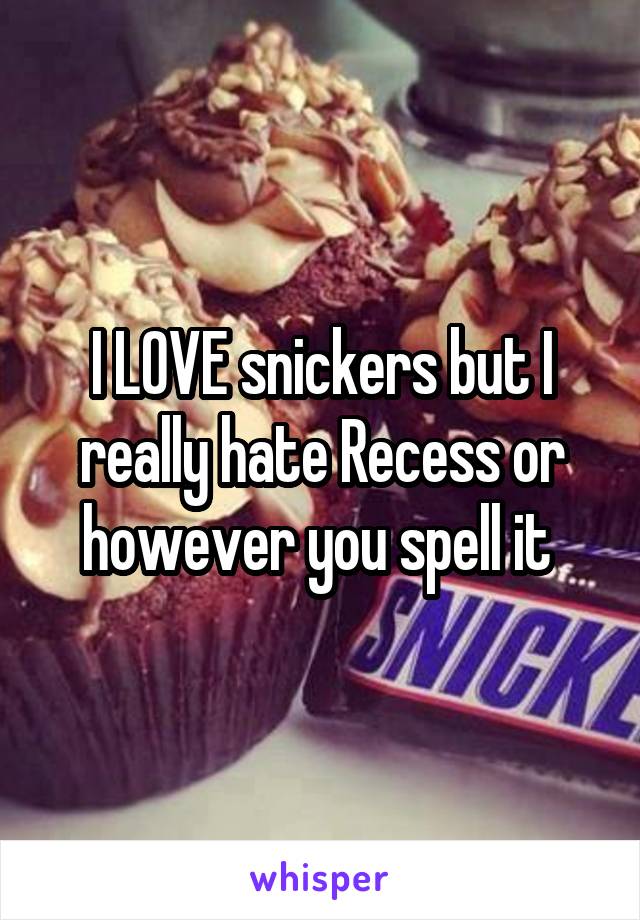 I LOVE snickers but I really hate Recess or however you spell it 