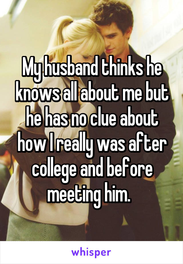 My husband thinks he knows all about me but he has no clue about how I really was after college and before meeting him.  