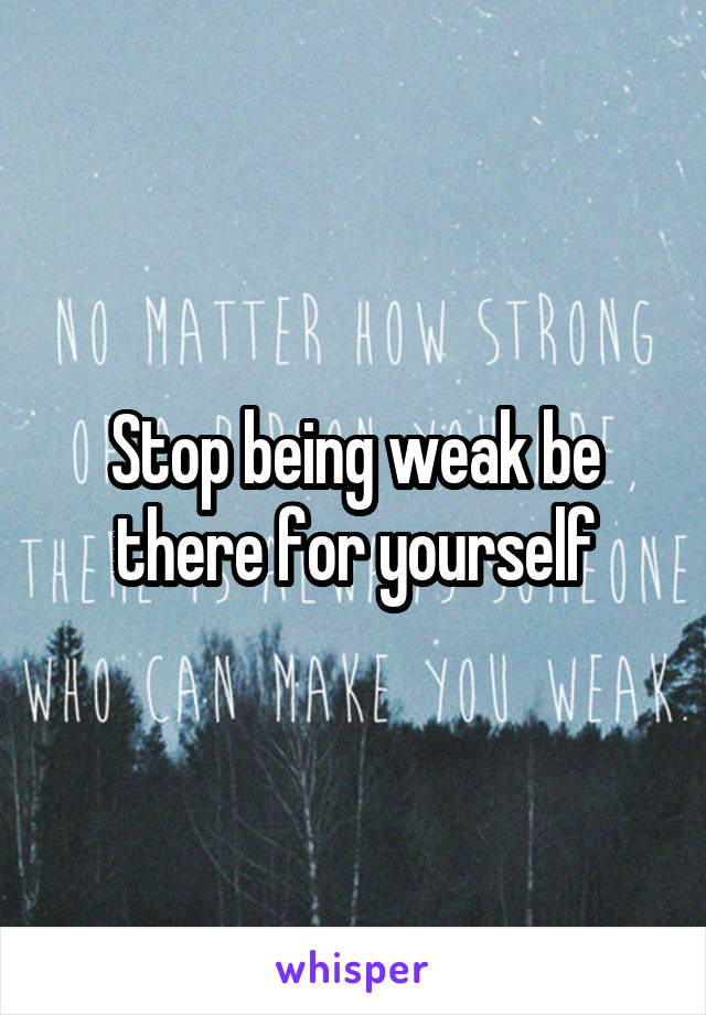 Stop being weak be there for yourself