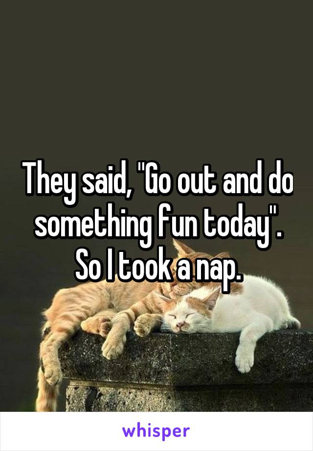 They said, "Go out and do something fun today". So I took a nap.